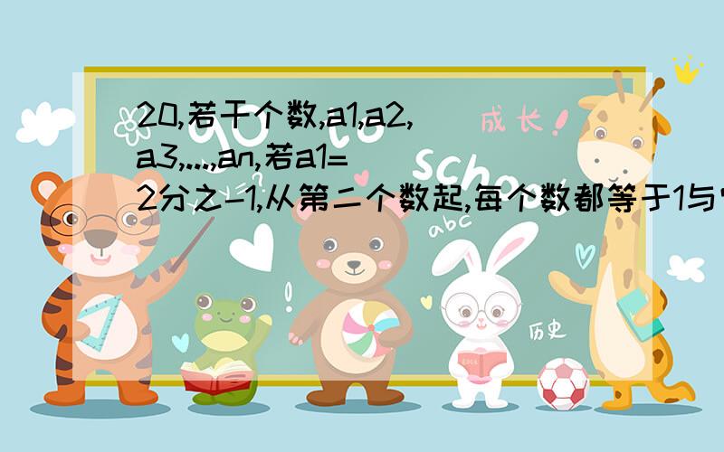 20,若干个数,a1,a2,a3,...,an,若a1=2分之-1,从第二个数起,每个数都等于1与它前面的那个数的差的倒数.（1）a2= ；a3= ；a6= ； (2)求a9乘以a10乘以a11、an的值； （3）是否存在数M,使M除以（an-1乘以an乘