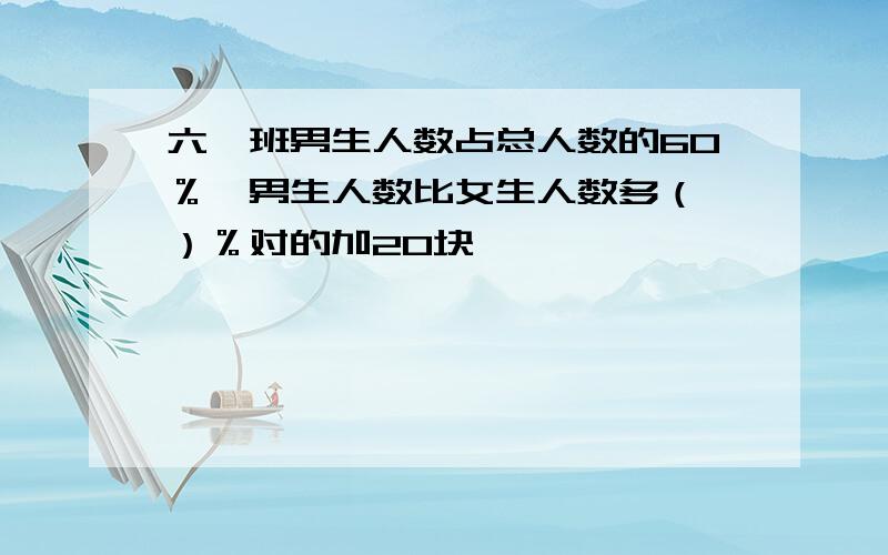 六一班男生人数占总人数的60％,男生人数比女生人数多（ ）％对的加20块