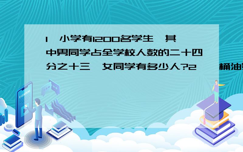 1、小学有1200名学生,其中男同学占全学校人数的二十四分之十三,女同学有多少人?2、一桶油第一次用去五分之四千克,第二次用去的是第一次的十六分之九.两次共用去多少千克?