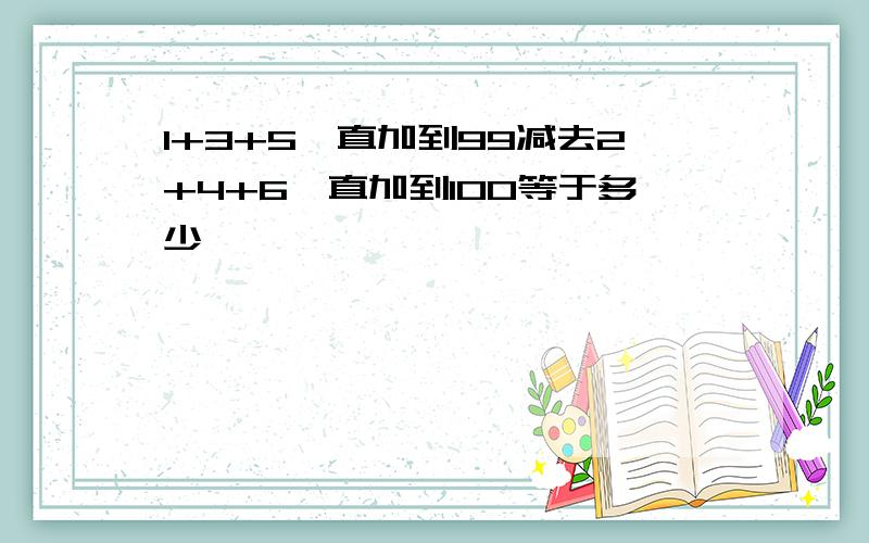 1+3+5一直加到99减去2+4+6一直加到100等于多少