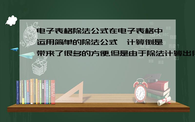 电子表格除法公式在电子表格中运用简单的除法公式,计算倒是带来了很多的方便.但是由于除法计算出得数值小数点后有不少的数字,想问问高手们,有什么办法能在运用公式的前提下,只留小