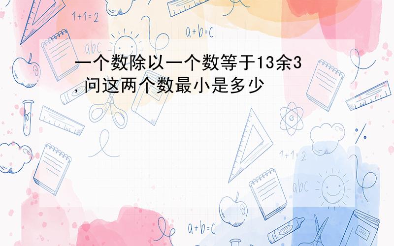 一个数除以一个数等于13余3,问这两个数最小是多少