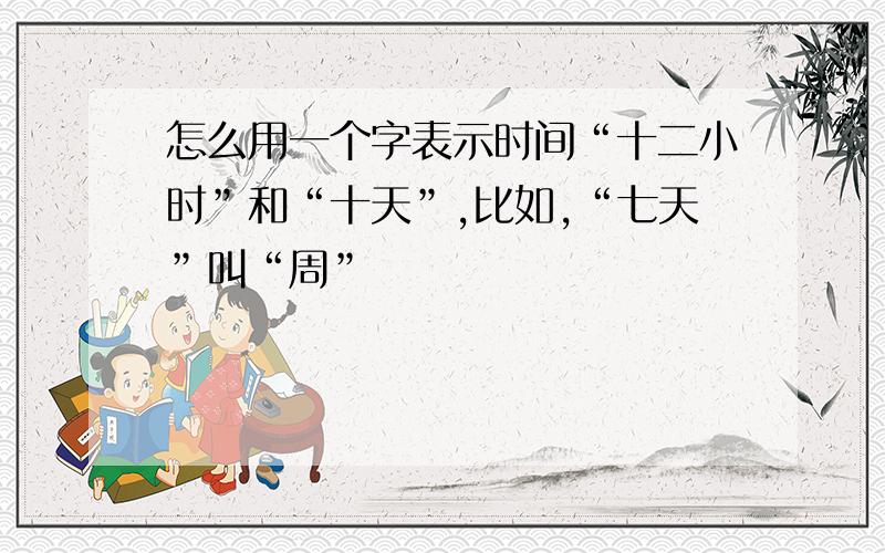 怎么用一个字表示时间“十二小时”和“十天”,比如,“七天”叫“周”