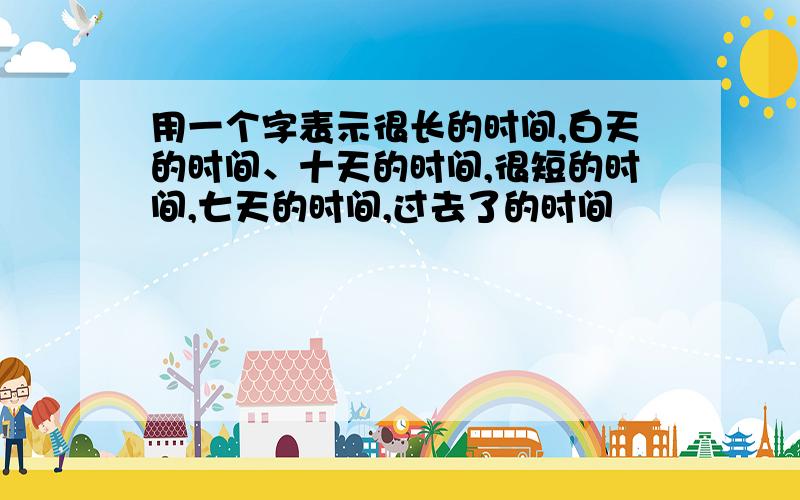 用一个字表示很长的时间,白天的时间、十天的时间,很短的时间,七天的时间,过去了的时间