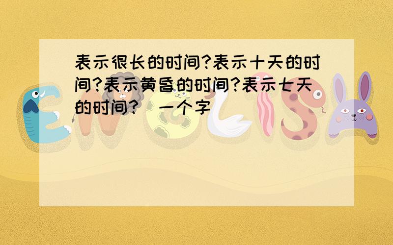 表示很长的时间?表示十天的时间?表示黄昏的时间?表示七天的时间?(一个字）