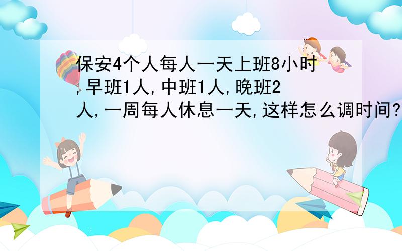 保安4个人每人一天上班8小时,早班1人,中班1人,晚班2人,一周每人休息一天,这样怎么调时间?