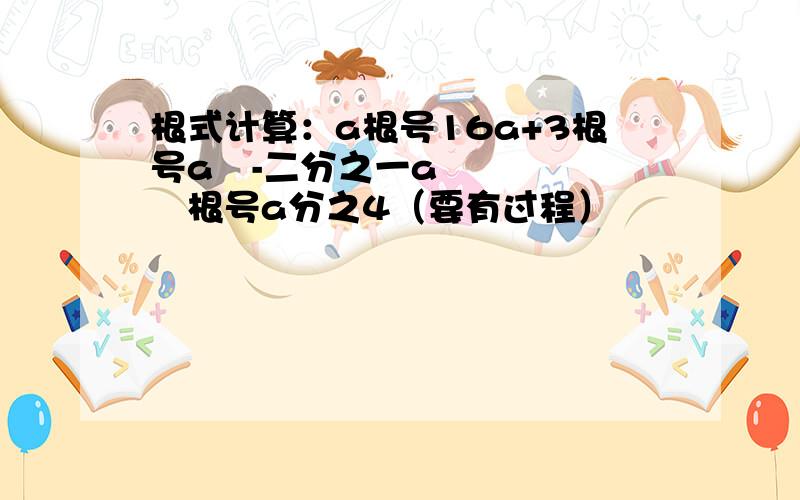 根式计算：a根号16a+3根号a³-二分之一a²根号a分之4（要有过程）