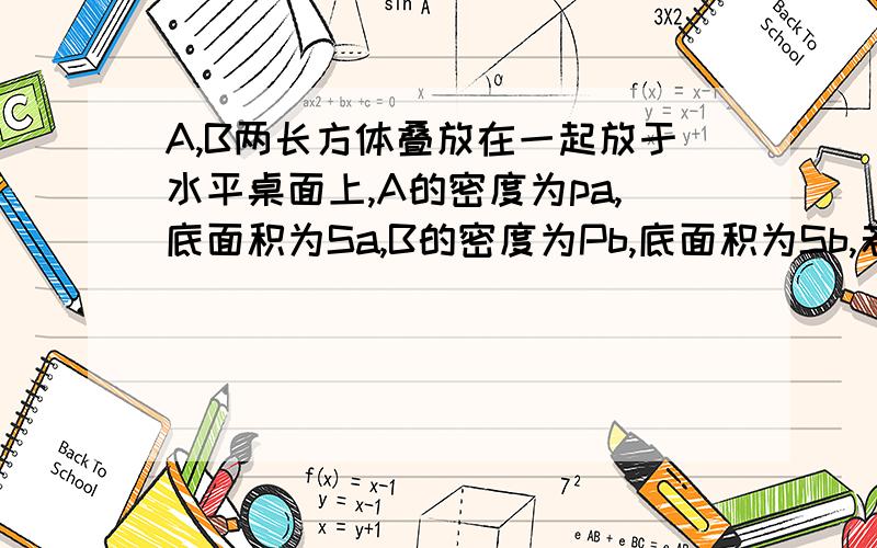 A,B两长方体叠放在一起放于水平桌面上,A的密度为pa,底面积为Sa,B的密度为Pb,底面积为Sb,若A对B的压强与BA,B两长方体叠放在一起放于水平桌面上，A的密度为pa，底面积为Sa,B的密度为Pb,底面积为