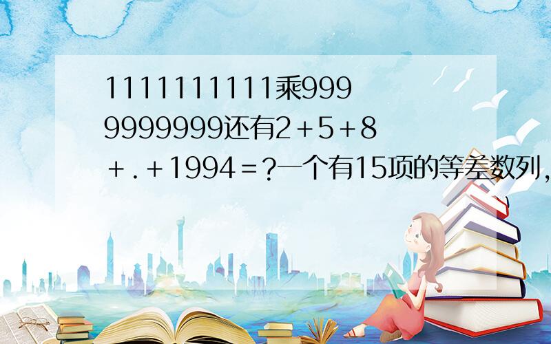 1111111111乘9999999999还有2＋5＋8＋.＋1994＝?一个有15项的等差数列,第8项是53,这个数列的和是( )