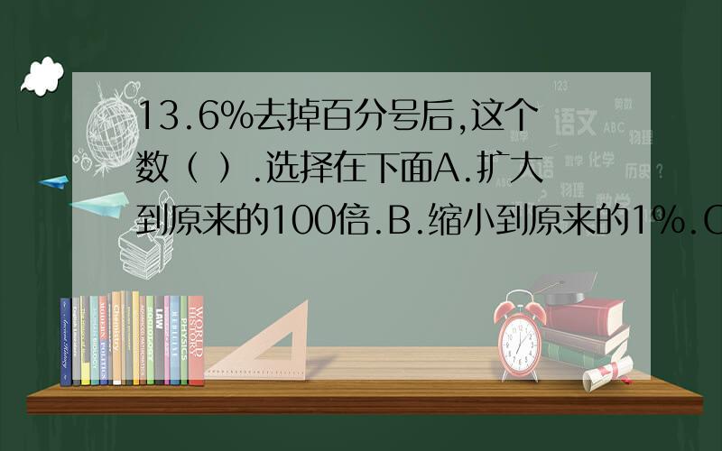 13.6%去掉百分号后,这个数（ ）.选择在下面A.扩大到原来的100倍.B.缩小到原来的1%.C.大小不变.