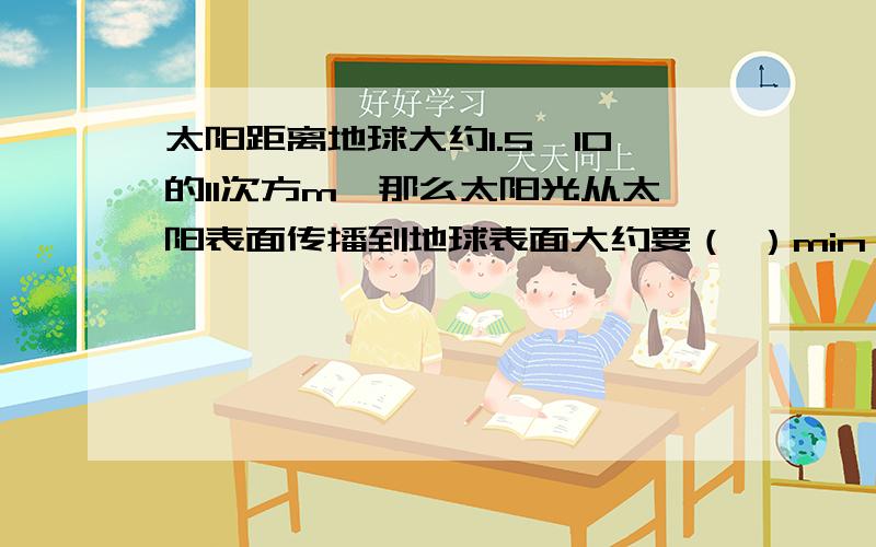 太阳距离地球大约1.5*10的11次方m,那么太阳光从太阳表面传播到地球表面大约要（ ）min