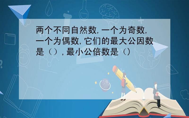 两个不同自然数,一个为奇数,一个为偶数,它们的最大公因数是（）,最小公倍数是（)