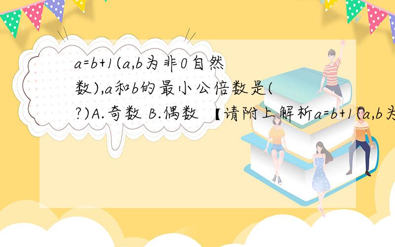 a=b+1(a,b为非0自然数),a和b的最小公倍数是(?)A.奇数 B.偶数 【请附上解析a=b+1(a,b为非0自然数),a和b的最小公倍数是(?)A.奇数 B.偶数 【请附上解析,】