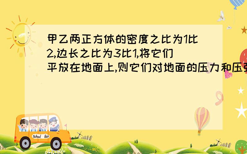 甲乙两正方体的密度之比为1比2,边长之比为3比1,将它们平放在地面上,则它们对地面的压力和压强之