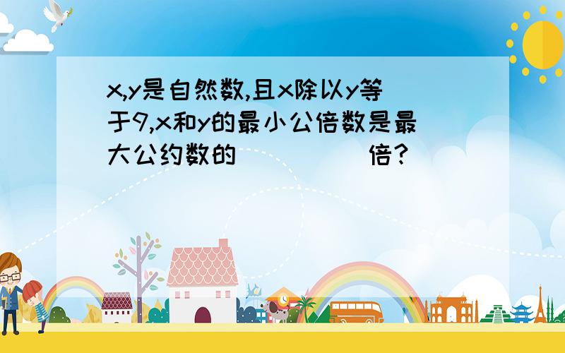 x,y是自然数,且x除以y等于9,x和y的最小公倍数是最大公约数的_____倍?