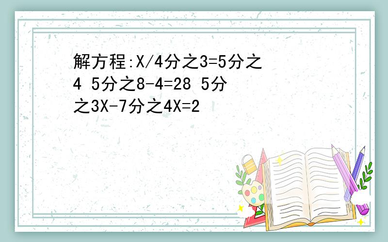 解方程:X/4分之3=5分之4 5分之8-4=28 5分之3X-7分之4X=2