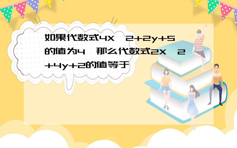 如果代数式4X^2+2y+5的值为4,那么代数式2X^2+4y+2的值等于