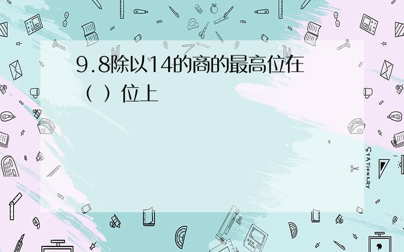 9.8除以14的商的最高位在（ ）位上