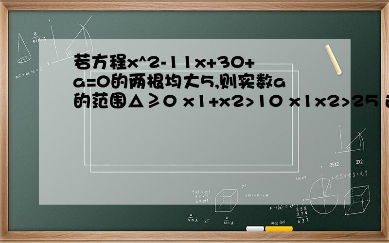 若方程x^2-11x+30+a=0的两根均大5,则实数a的范围△≥0 x1+x2>10 x1x2>25 这种讨论为什么是错的.