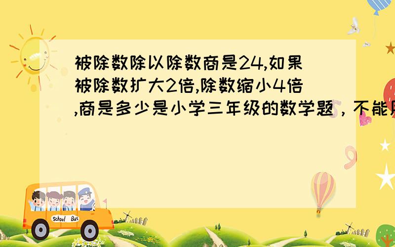 被除数除以除数商是24,如果被除数扩大2倍,除数缩小4倍,商是多少是小学三年级的数学题，不能用X和Y