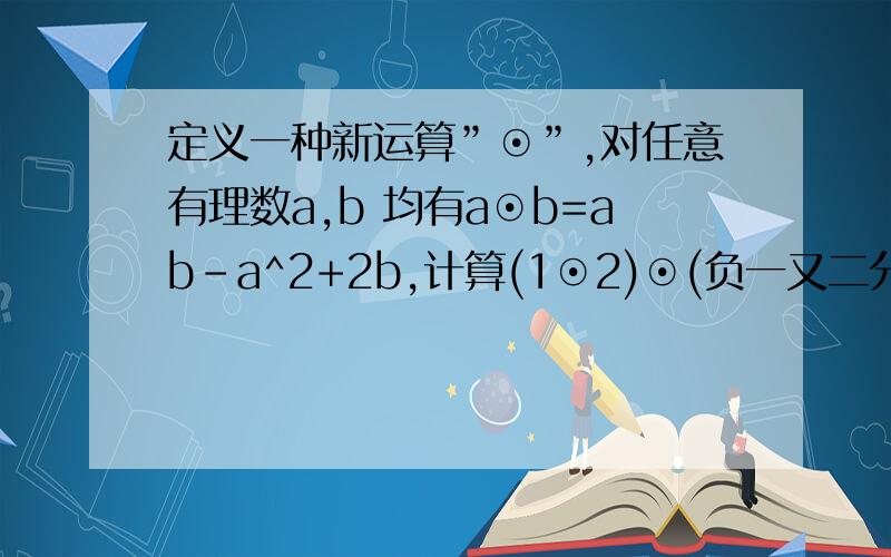 定义一种新运算”⊙”,对任意有理数a,b 均有a⊙b=ab-a^2+2b,计算(1⊙2)⊙(负一又二分之一)=（ ）