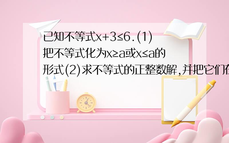 已知不等式x+3≤6.(1)把不等式化为x≥a或x≤a的形式(2)求不等式的正整数解,并把它们在数轴上表示出来.速回