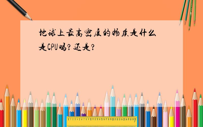 地球上最高密度的物质是什么 是CPU吗?还是?