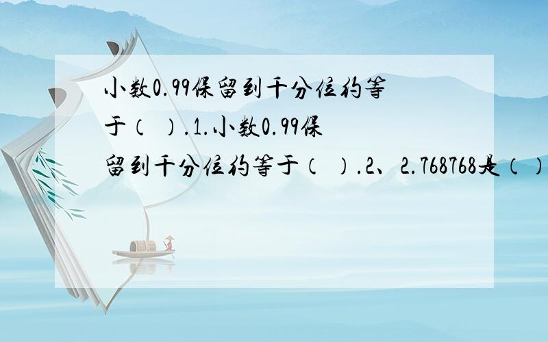 小数0.99保留到千分位约等于（ ）.1.小数0.99保留到千分位约等于（ ）.2、2.768768是（）小数