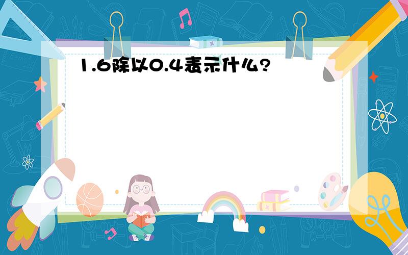 1.6除以0.4表示什么?