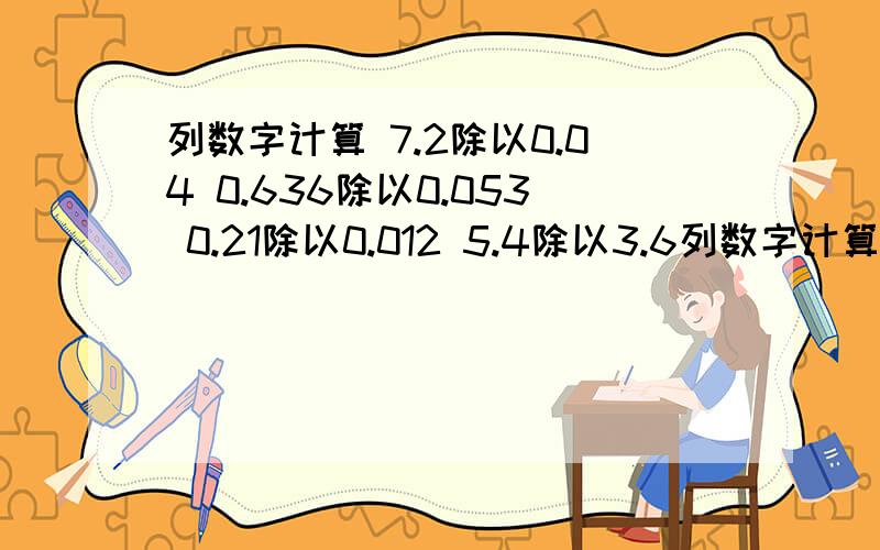 列数字计算 7.2除以0.04 0.636除以0.053 0.21除以0.012 5.4除以3.6列数字计算7.2除以0.040.636除以0.0530.21除以0.0125.4除以3.673.2除以2.4223.2除以0.36要做的又对又好,把答案写在本子上照给我.