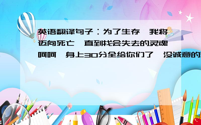 英语翻译句子：为了生存,我将迈向死亡,直到找会失去的灵魂呵呵,身上30分全给你们了,没诚意的就不用提交了‘会’改成‘回’，打错了，不好意思