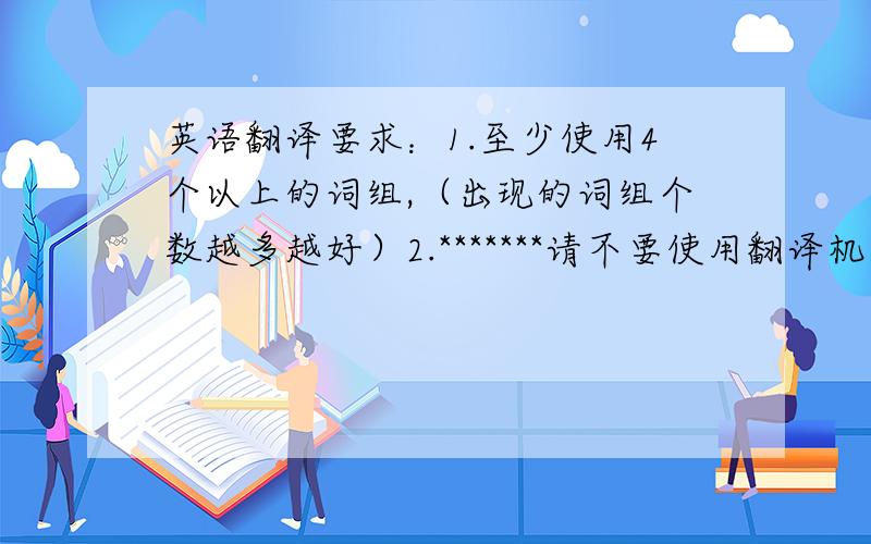 英语翻译要求：1.至少使用4个以上的词组,（出现的词组个数越多越好）2.*******请不要使用翻译机器、软件,只支持 纯人工 翻译,3.30词左右（翻译时若字数过多可做修改删除,保持大意即可）这