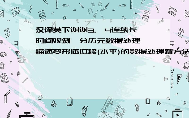 汉译英下谢谢3.  4连续长时间观测,分历元数据处理——描述变形体位移(水平)的数据处理新方法.        通常所进行的相对静态定位方法是利用在某一时间段观测(同步)的数据,利用差分等手段,