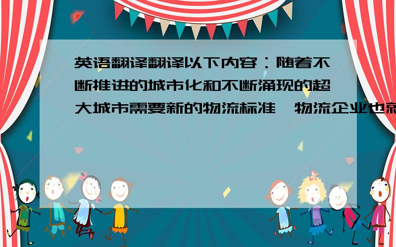 英语翻译翻译以下内容：随着不断推进的城市化和不断涌现的超大城市需要新的物流标准,物流企业也就需要新的卡车车型,以应对仓库和城市中心之间不断增加的距离；节能减排计划要求卡