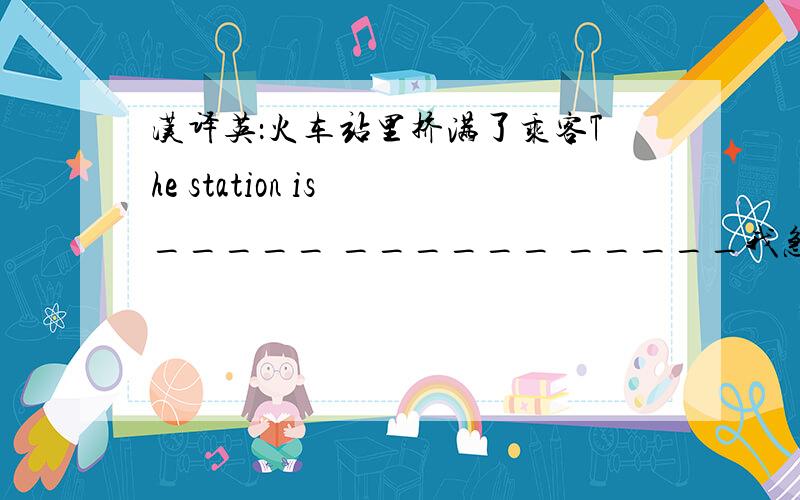 汉译英：火车站里挤满了乘客The station is _____ ______ _____我急用嗄～