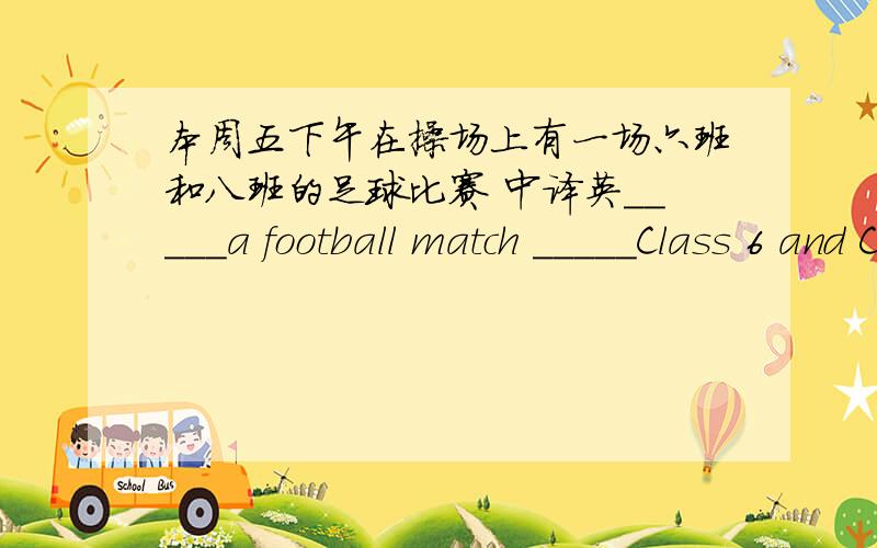 本周五下午在操场上有一场六班和八班的足球比赛 中译英_____a football match _____Class 6 and Class 8 ____the playground this Friday afternoon