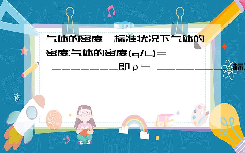 气体的密度,标准状况下气体的密度:气体的密度(g/L)= _______即ρ= ________标准状况下气体的密度（g/L）= ___________ 即ρ=_______