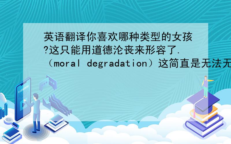 英语翻译你喜欢哪种类型的女孩?这只能用道德沦丧来形容了.（moral degradation）这简直是无法无天.（defy humans' laws and divine)他很能调动他人的积极性和团结他人..