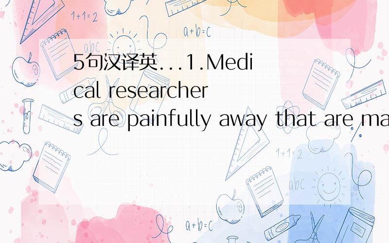 5句汉译英...1.Medical researchers are painfully away that are many problems_______________________(他们至今还没有答案)2.__________________（大多数父母所关心的）is providing the best education possible for their children.3.You`