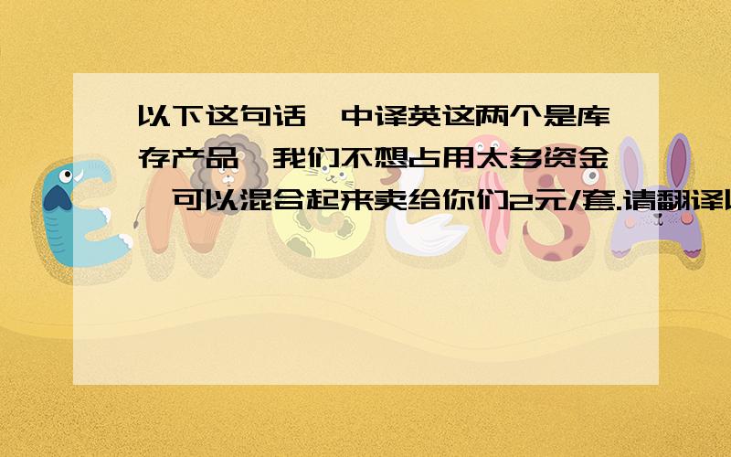 以下这句话,中译英这两个是库存产品,我们不想占用太多资金,可以混合起来卖给你们2元/套.请翻译以上这句话,