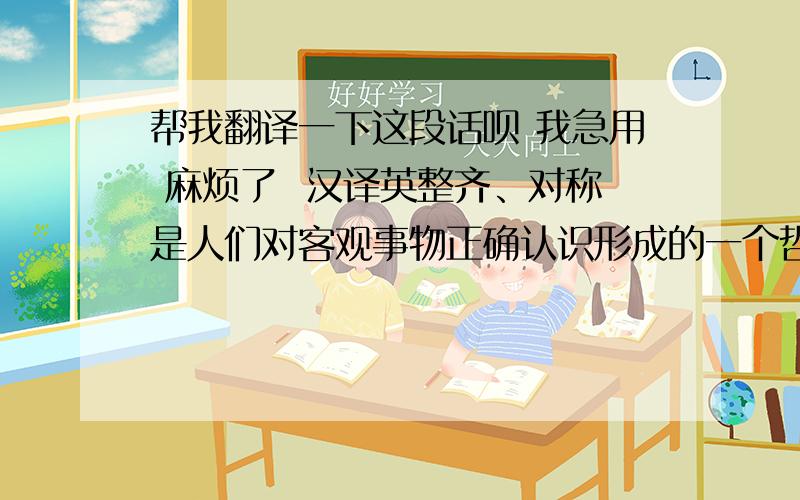 帮我翻译一下这段话呗 我急用 麻烦了  汉译英整齐、对称是人们对客观事物正确认识形成的一个哲学观念.我们知道,许多客观事物都具有整齐对称特征.人类各门学科包括建筑、美术都反映出