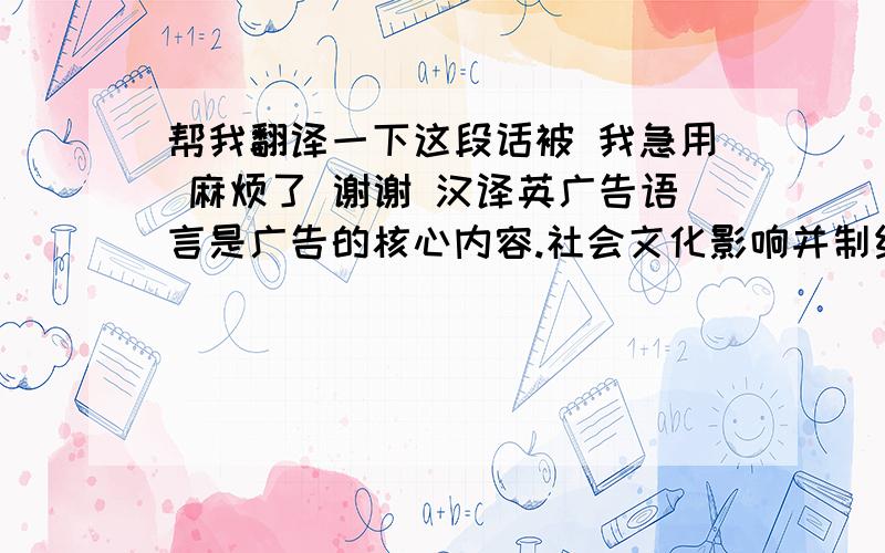 帮我翻译一下这段话被 我急用 麻烦了 谢谢 汉译英广告语言是广告的核心内容.社会文化影响并制约广告语言及其表达,广告语言则蕴含或反映社会文化.语言是民族的语言,广告存在于一定的