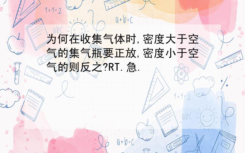 为何在收集气体时,密度大于空气的集气瓶要正放,密度小于空气的则反之?RT.急.