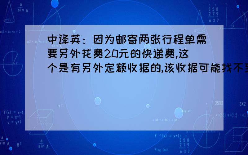 中译英：因为邮寄两张行程单需要另外花费20元的快递费,这个是有另外定额收据的,该收据可能找不到了,请将该金额从报销费用中扣除吧,