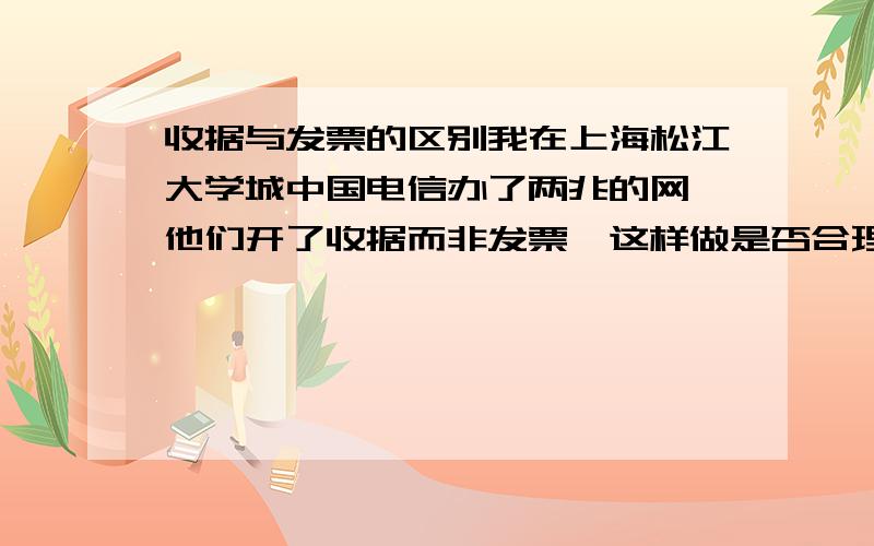 收据与发票的区别我在上海松江大学城中国电信办了两兆的网,他们开了收据而非发票,这样做是否合理?上面的落章是“上海伟中云信息科技发展有限公司”