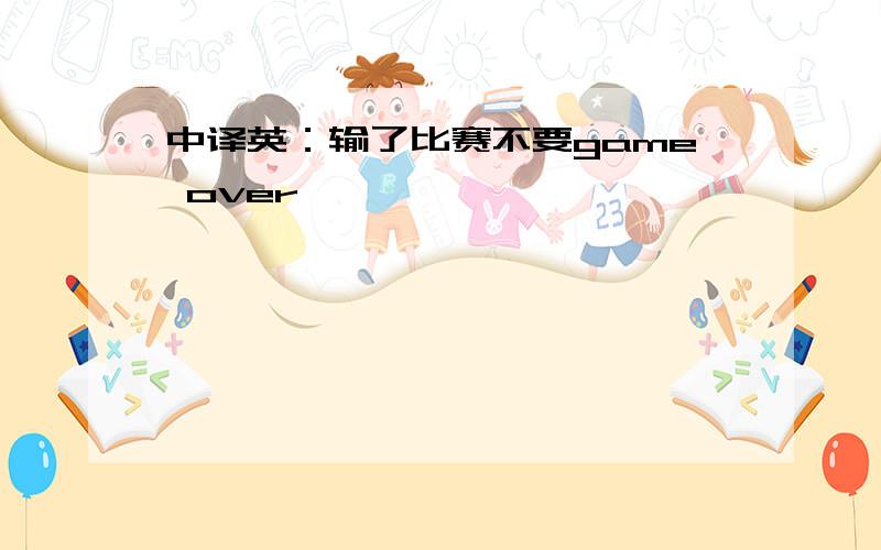 中译英：输了比赛不要game over