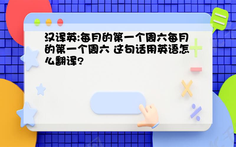 汉译英:每月的第一个周六每月的第一个周六 这句话用英语怎么翻译?