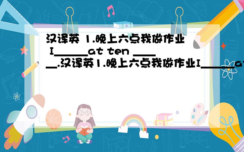 汉译英 1.晚上六点我做作业 I＿＿＿at ten ＿＿＿.汉译英1.晚上六点我做作业I＿＿＿at ten ＿＿＿.2.你经常访问哪个网站?which ＿do you usually＿?3.他有时候在网上查询列车时刻表he sometimes ＿the tra