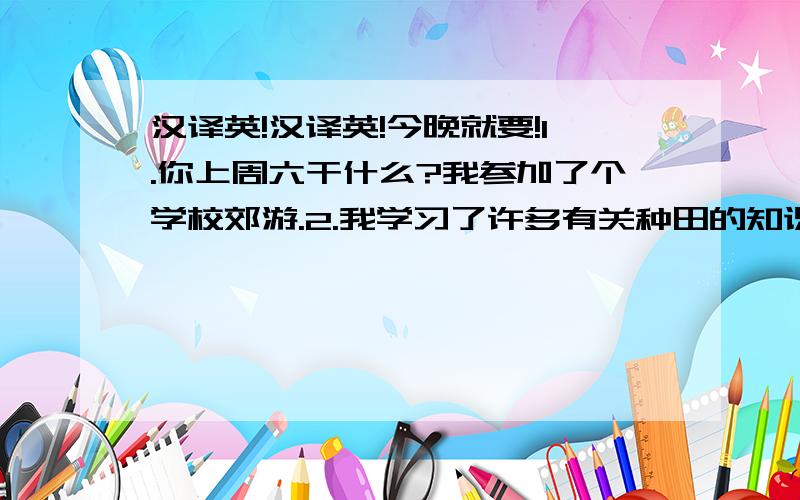 汉译英!汉译英!今晚就要!1.你上周六干什么?我参加了个学校郊游.2.我学习了许多有关种田的知识.3.我昨天和朋友买了生日礼物.（两种）4.他对打篮球很有兴趣.5.对她来说,下国棋象棋很难6.我