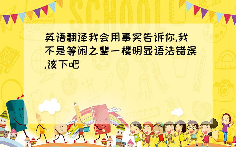 英语翻译我会用事实告诉你,我不是等闲之辈一楼明显语法错误,该下吧